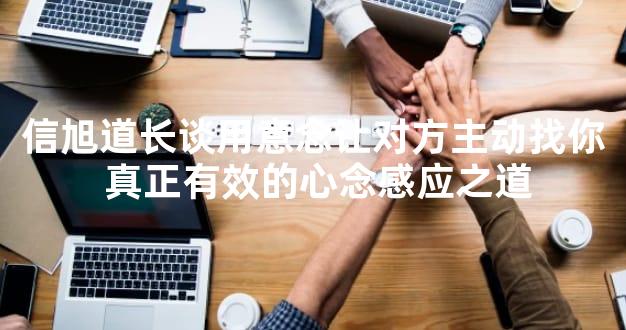 信旭道长谈用意念让对方主动找你 真正有效的心念感应之道